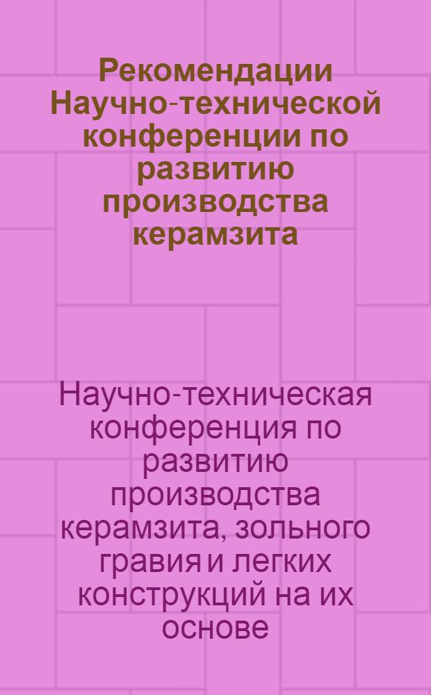 Рекомендации Научно-технической конференции по развитию производства керамзита, зольного гравия и легких конструкций на их основе. [9-11 сент. 1969 г.]