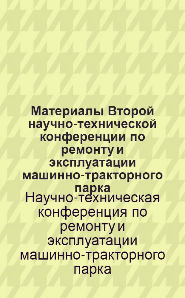 Материалы Второй научно-технической конференции по ремонту и эксплуатации машинно-тракторного парка. [27-29 января 1969 г.]