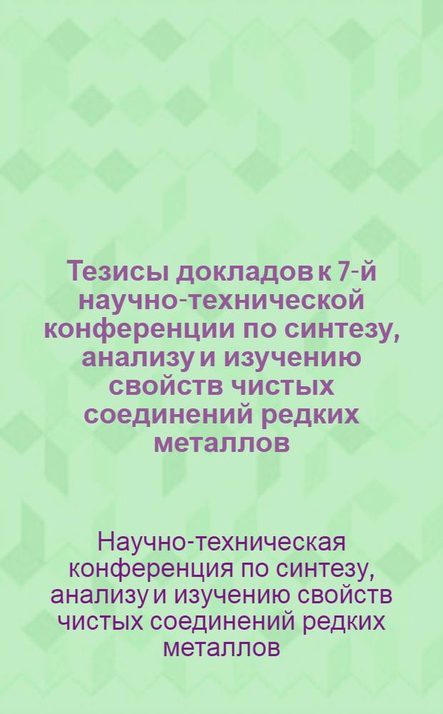 Тезисы докладов к 7-й научно-технической конференции по синтезу, анализу и изучению свойств чистых соединений редких металлов