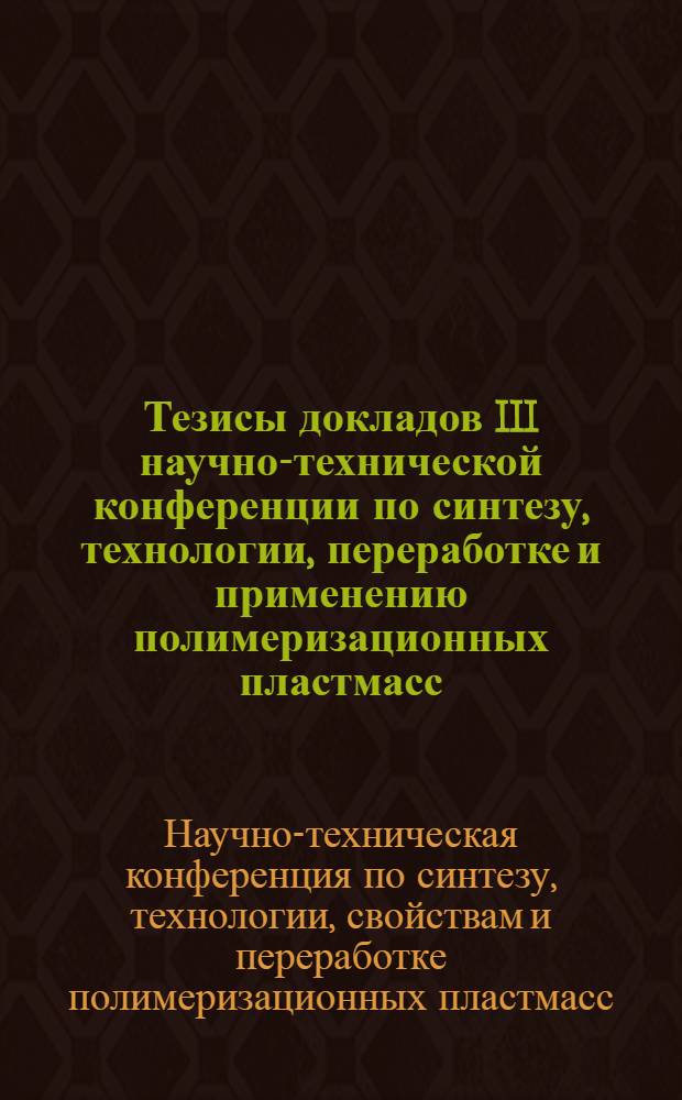 Тезисы докладов III научно-технической конференции по синтезу, технологии, переработке и применению полимеризационных пластмасс. 16-18 ноября 1970 г.