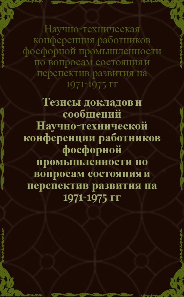 Тезисы докладов и сообщений Научно-технической конференции работников фосфорной промышленности по вопросам состояния и перспектив развития на 1971-1975 гг. производства фосфора, термической фосфорной кислоты и неорганических фосфорных солей. (Чимкент. 5-7 апреля 1972 г.)