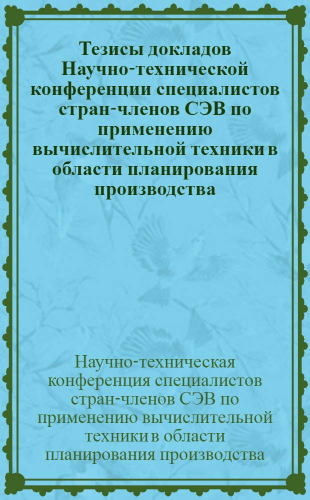 Тезисы докладов Научно-технической конференции специалистов стран-членов СЭВ по применению вычислительной техники в области планирования производства, управления технологическими процессами, предприятием и отраслью в целом. 23-28 сентября 1974 г.