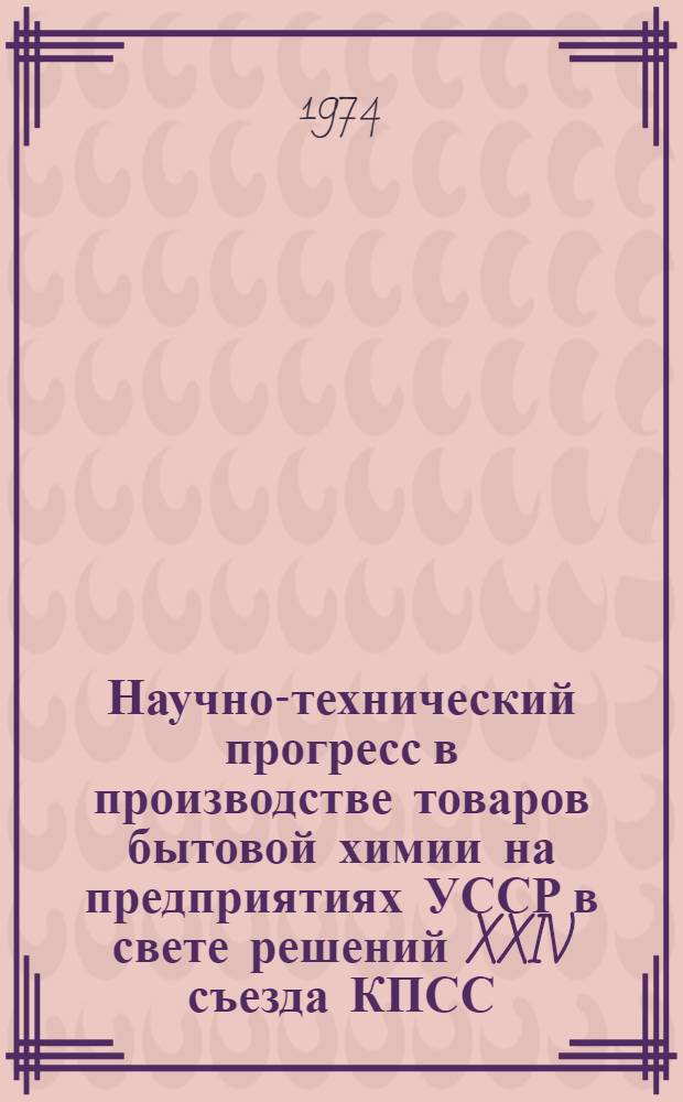 Научно-технический прогресс в производстве товаров бытовой химии на предприятиях УССР в свете решений XXIV съезда КПСС : Тезисы докл. конф. 1-3 окт. 1974 г.