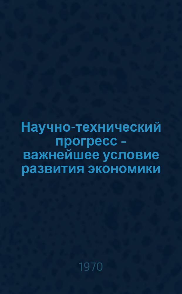 Научно-технический прогресс - важнейшее условие развития экономики : Сборник статей