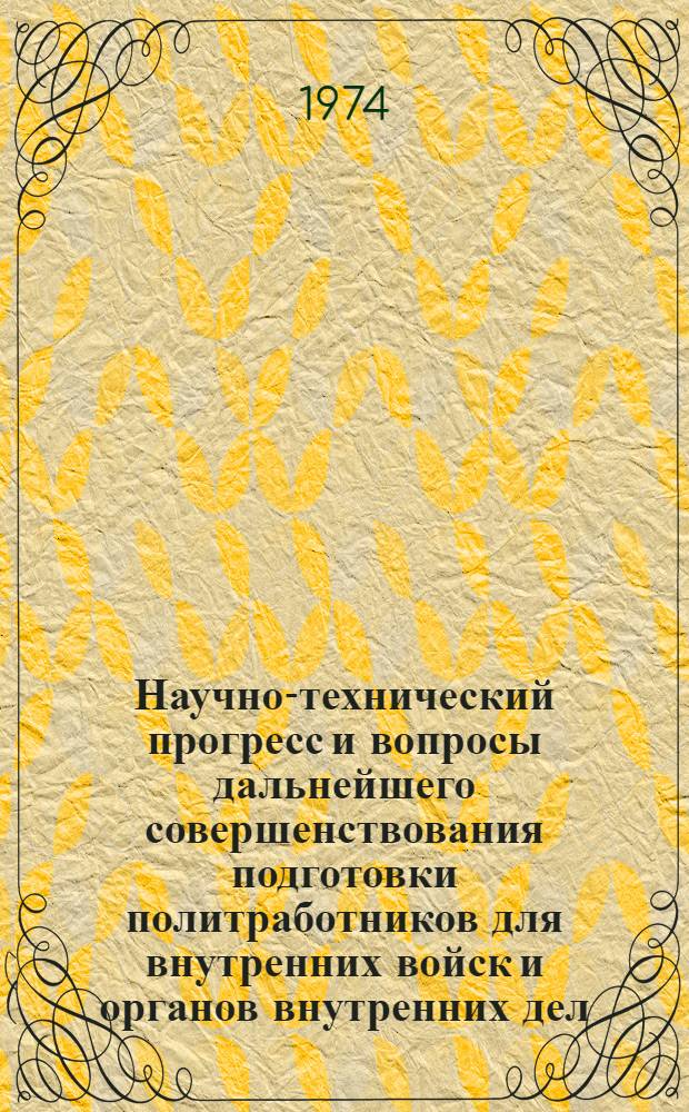 Научно-технический прогресс и вопросы дальнейшего совершенствования подготовки политработников для внутренних войск и органов внутренних дел : Материалы науч.-практ. конф