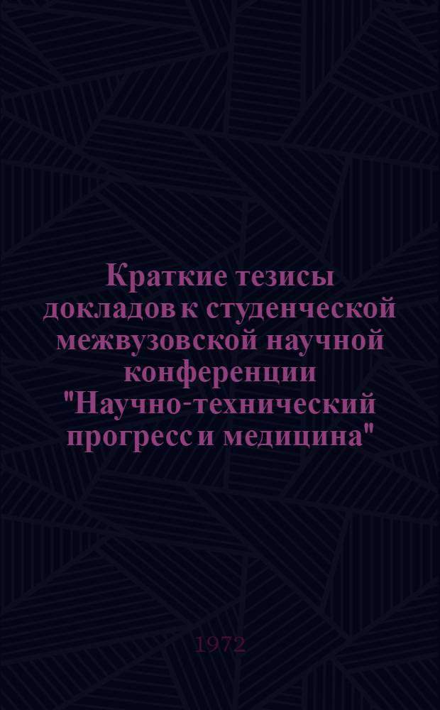 Краткие тезисы докладов к студенческой межвузовской научной конференции "Научно-технический прогресс и медицина". 17-19 апреля 1972 г.