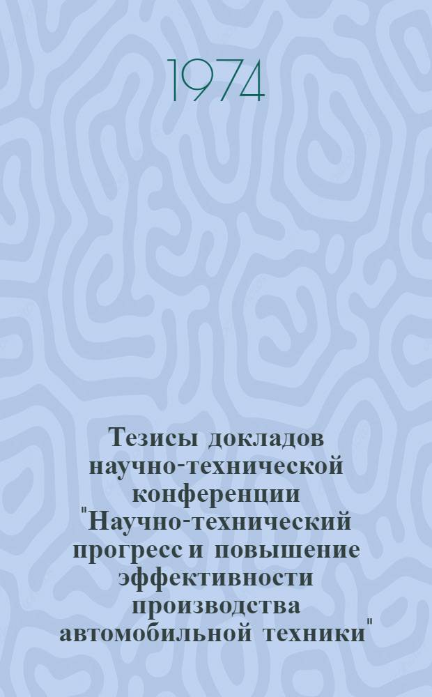 Тезисы докладов научно-технической конференции "Научно-технический прогресс и повышение эффективности производства автомобильной техники". (г. Минск, 13-14 марта 1974 г.)