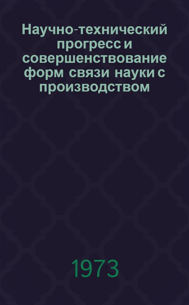 Научно-технический прогресс и совершенствование форм связи науки с производством : Материалы к краткосрочному семинару 9 апр. 1973 г