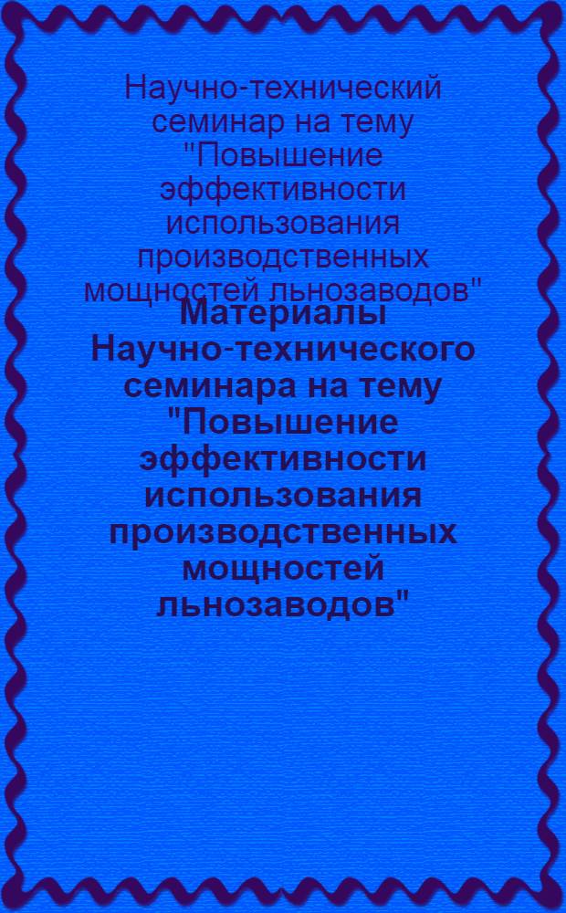 Материалы Научно-технического семинара на тему "Повышение эффективности использования производственных мощностей льнозаводов". (г. Слоним, 26 октября 1970 г.)