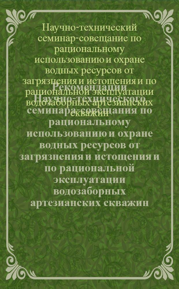 Рекомендации Научно-технического семинара-совещания по рациональному использованию и охране водных ресурсов от загрязнения и истощения и по рациональной эксплуатации водозаборных артезианских скважин