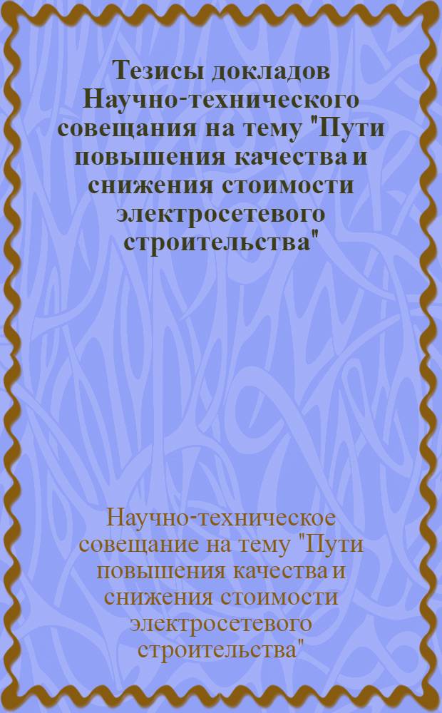 Тезисы докладов Научно-технического совещания на тему "Пути повышения качества и снижения стоимости электросетевого строительства"
