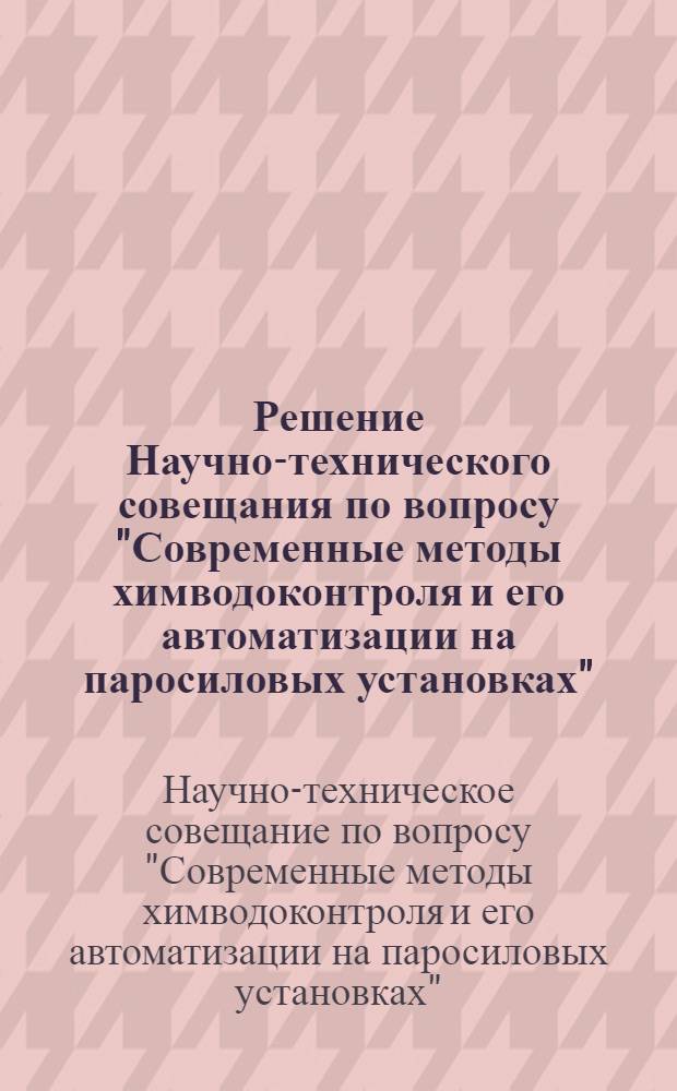 Решение Научно-технического совещания по вопросу "Современные методы химводоконтроля и его автоматизации на паросиловых установках". [30 ноября - 2 декабря 1971 года]