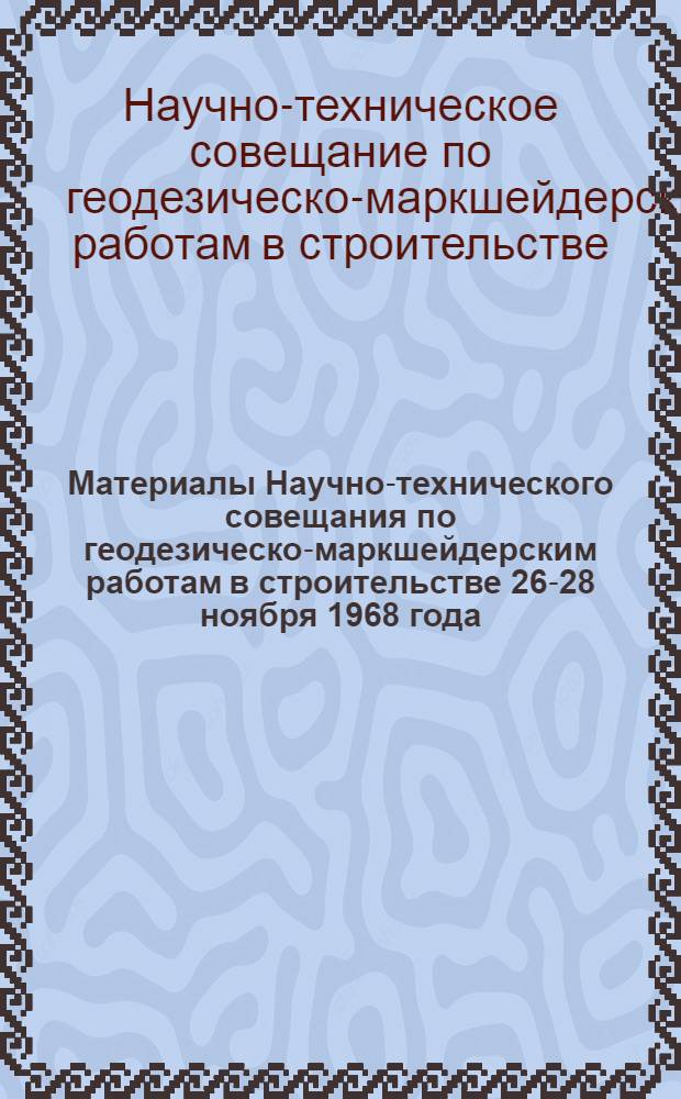 Материалы Научно-технического совещания по геодезическо-маркшейдерским работам в строительстве [26-28 ноября 1968 года]