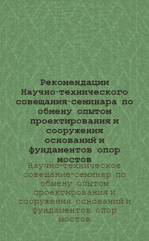 Рекомендации Научно-технического совещания-семинара по обмену опытом проектирования и сооружения оснований и фундаментов опор мостов : Совещание-семинар состоялось 10-14 дек. 1968 г. в г. Москве