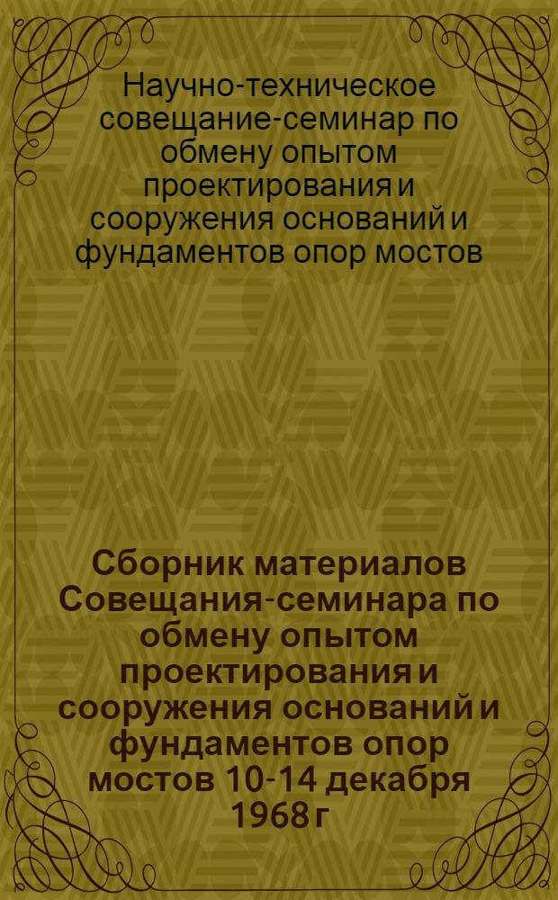 Сборник материалов Совещания-семинара по обмену опытом проектирования и сооружения оснований и фундаментов опор мостов [10-14 декабря 1968 г.]