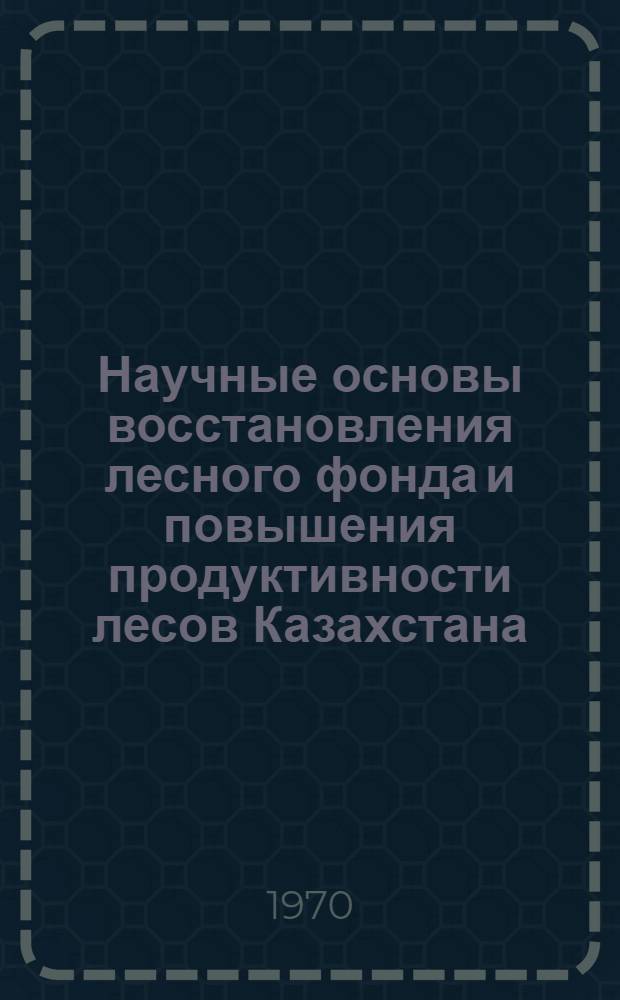 Научные основы восстановления лесного фонда и повышения продуктивности лесов Казахстана : (Материалы Каз. науч.-исслед. ин-та лесного хоз-ва)