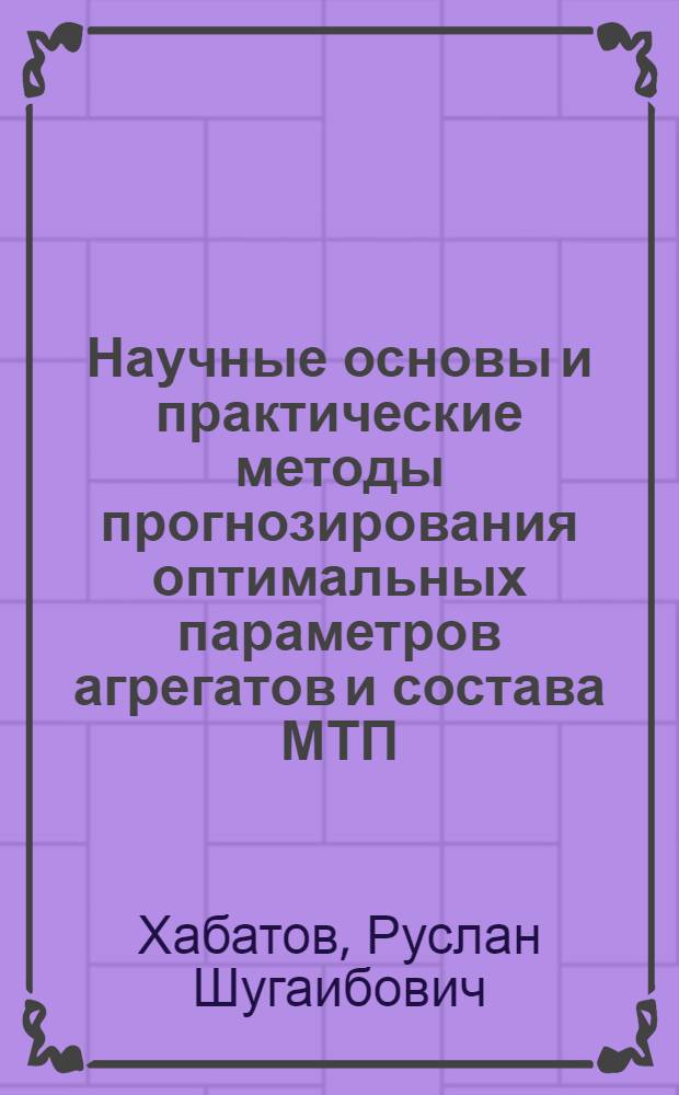Научные основы и практические методы прогнозирования оптимальных параметров агрегатов и состава МТП : Науч. отчет по теме 0332.001