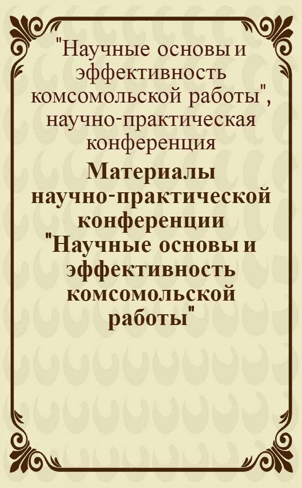 Материалы научно-практической конференции "Научные основы и эффективность комсомольской работы"