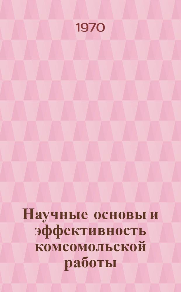 Научные основы и эффективность комсомольской работы : Материалы обл. и науч.-практ. конференции. 7-9 окт. 1969 г