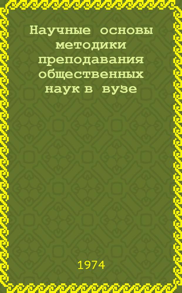Научные основы методики преподавания общественных наук в вузе : Тезисы докл. и сообщ. на науч.-метод. конф. Май 1974
