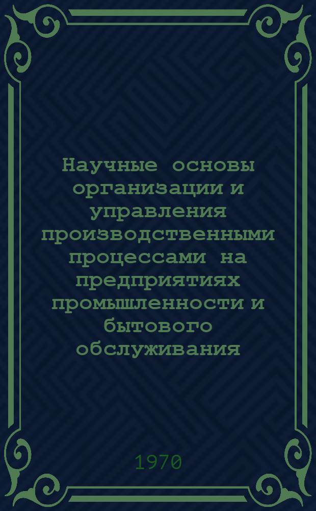 Научные основы организации и управления производственными процессами на предприятиях промышленности и бытового обслуживания : Тезисы докладов науч.-техн. конференции. (Дек. 1970)