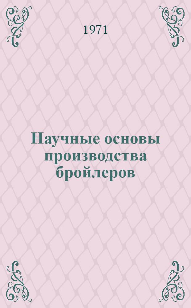 Научные основы производства бройлеров : (Материалы совещ. стран-участниц СЭВ. 6-10 июля 1970 г., г. Москва)