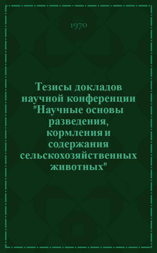 Тезисы докладов научной конференции "Научные основы разведения, кормления и содержания сельскохозяйственных животных". Февраль-март 1970 г.