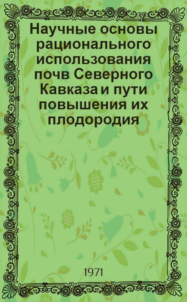 Научные основы рационального использования почв Северного Кавказа и пути повышения их плодородия : (Материалы конф., состоявшейся в г. Нальчике. 24-27 июня 1969 г.)