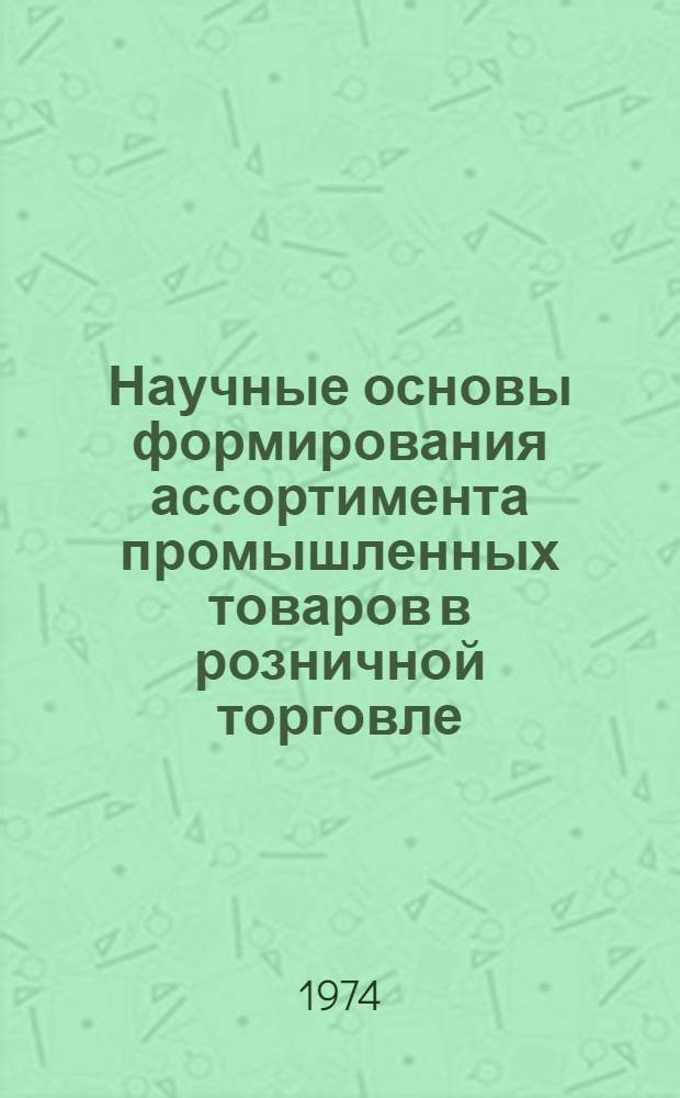 Научные основы формирования ассортимента промышленных товаров в розничной торговле : (Тезисы докл. всесоюз. науч.-техн. семинара в г. Минске 29-31 окт. 1974 г.)
