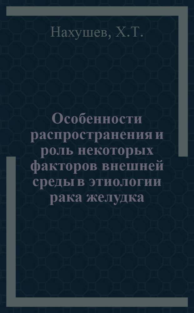 Особенности распространения и роль некоторых факторов внешней среды в этиологии рака желудка : (По материалам Кабард.-Балкар. АССР) : Автореф. дис. на соиск. учен. степени канд. мед. наук : (763)