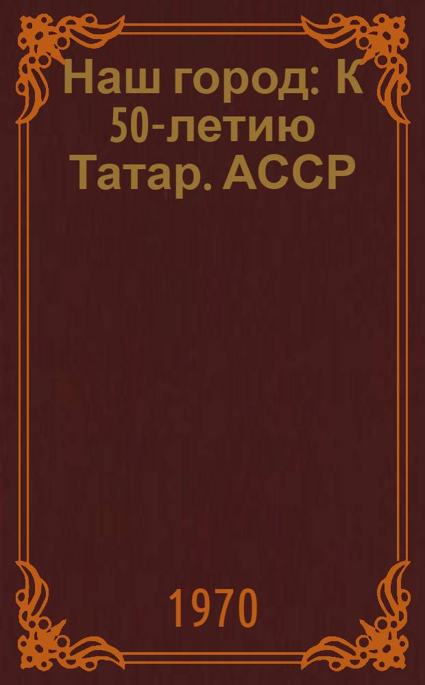 Наш город : К 50-летию Татар. АССР : Фотоальбом