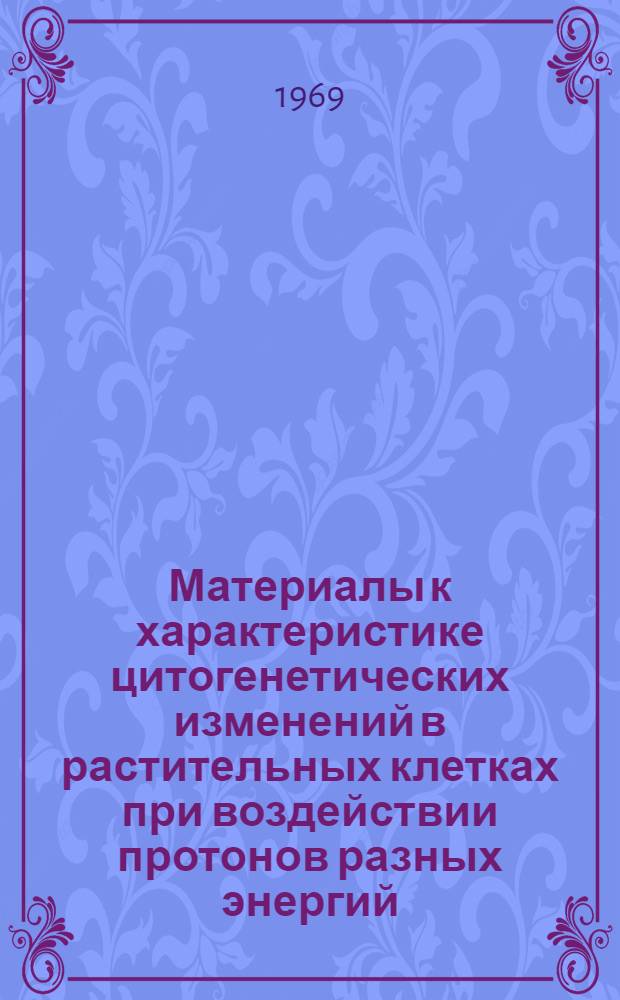 Материалы к характеристике цитогенетических изменений в растительных клетках при воздействии протонов разных энергий (50, 100, 630 Мэв) : Автореф. дис. на соискание учен. степени канд. биол. наук