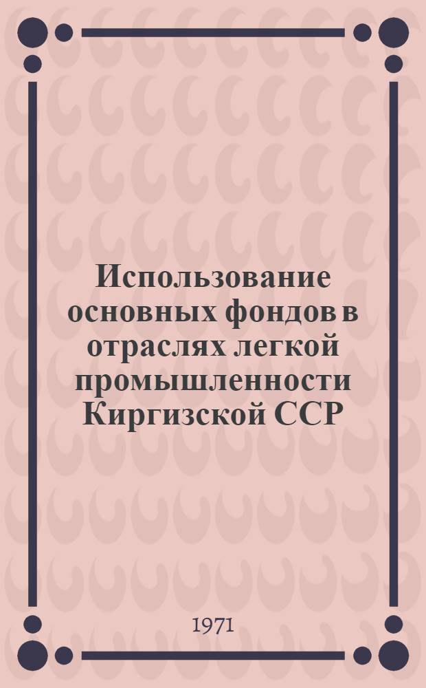 Использование основных фондов в отраслях легкой промышленности Киргизской ССР : (Обзор)