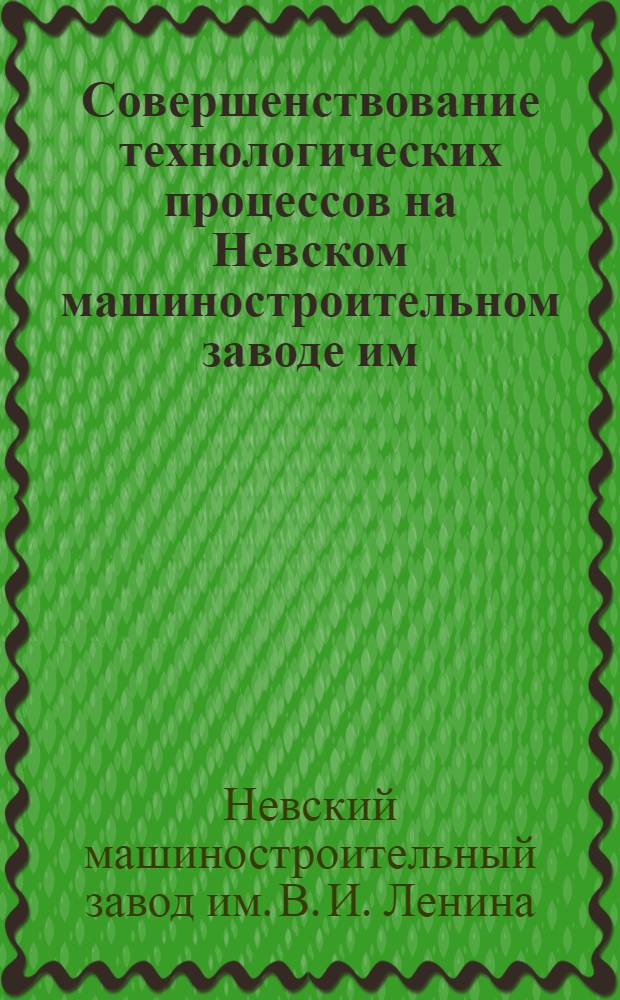 Совершенствование технологических процессов на Невском машиностроительном заводе им. В.И. Ленина : Альбом
