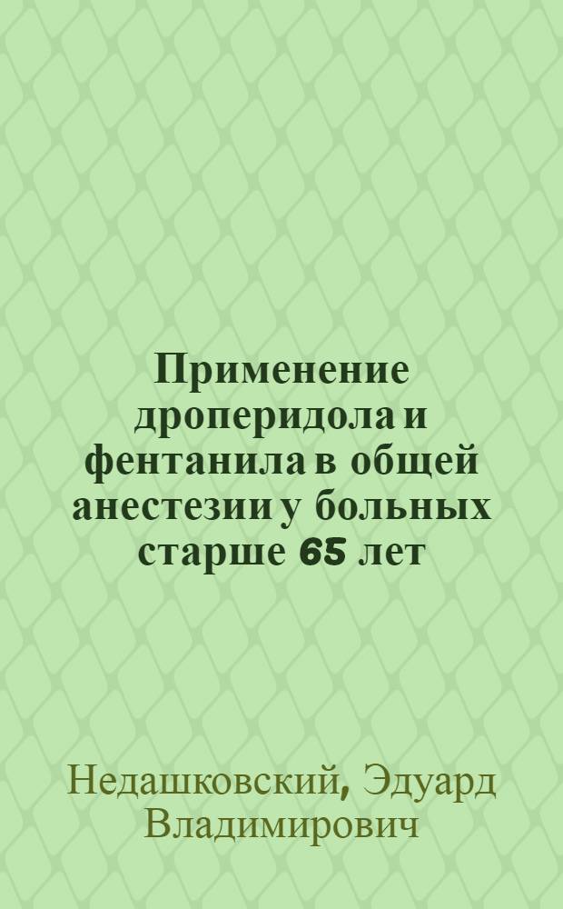 Применение дроперидола и фентанила в общей анестезии у больных старше 65 лет : Автореф. дис. на соиск. учен. степени канд. мед. наук : (14.00.27)