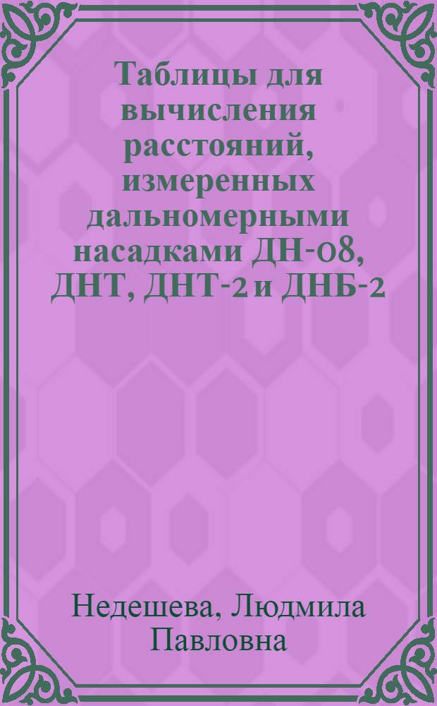 Таблицы для вычисления расстояний, измеренных дальномерными насадками ДН-08, ДНТ, ДНТ-2 и ДНБ-2