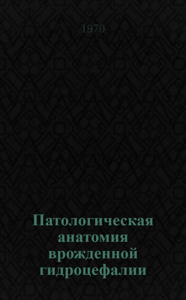 Патологическая анатомия врожденной гидроцефалии : (Морфология. этиология, патогенез) : Автореф. дис. на соискание учен. степени канд. мед. наук : (764)