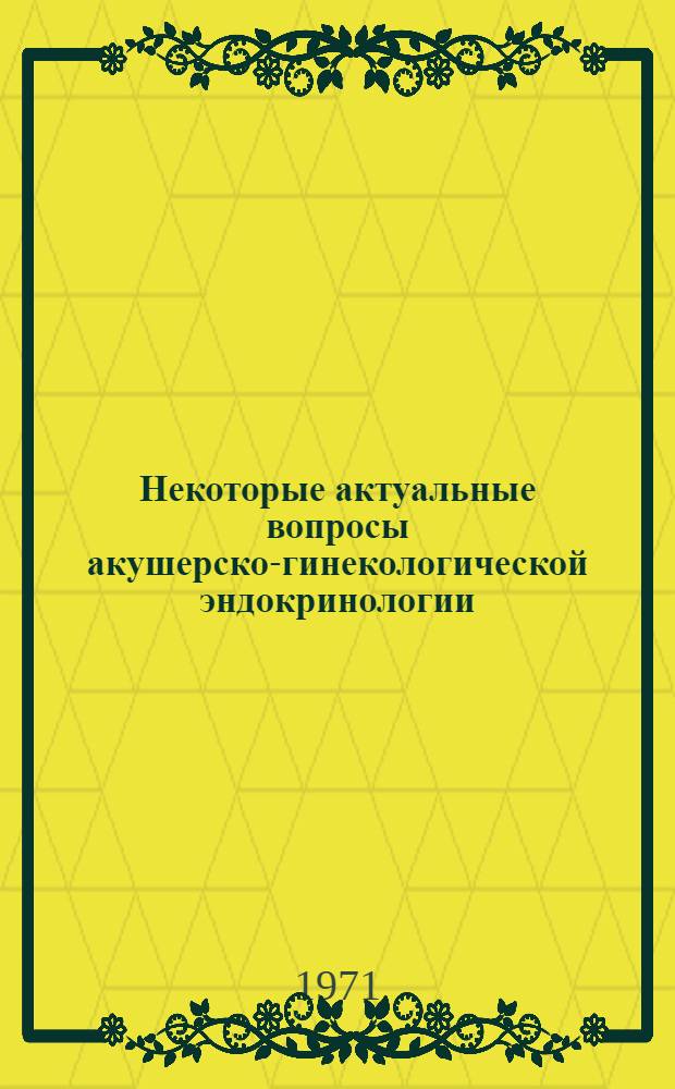Некоторые актуальные вопросы акушерско-гинекологической эндокринологии : Тезисы докл. к Семинару по акушерско-гинекол. эндокринологии на ВДНХ. 16-19 ноября 1971 г