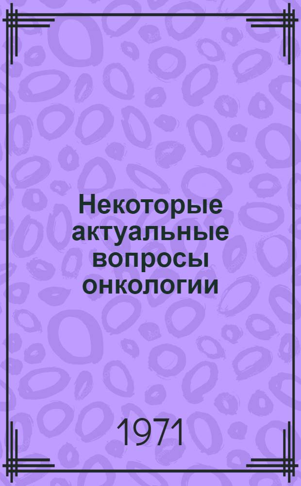 Некоторые актуальные вопросы онкологии : (Тезисы докл.)