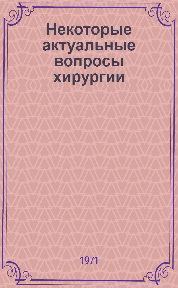 Некоторые актуальные вопросы хирургии : Тезисы докл., посвящ. 50-летию Астрах. обл. о-ва хирургов. 29-30 окт. 1971 г