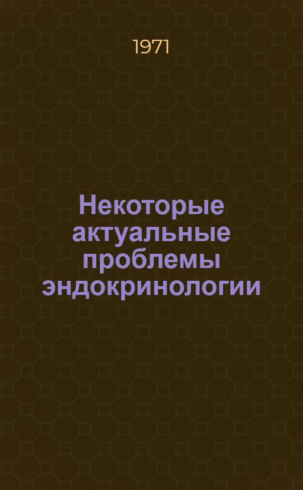Некоторые актуальные проблемы эндокринологии : (Материалы обл. конф. эндокринологов. 22-25 июня 1970 г.)