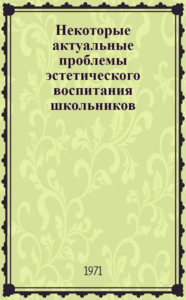 Некоторые актуальные проблемы эстетического воспитания школьников : К всерос. науч.-практ. конф. (Июнь, 1971 г.)