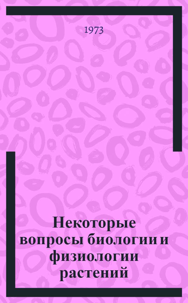 Некоторые вопросы биологии и физиологии растений : Сборник статей