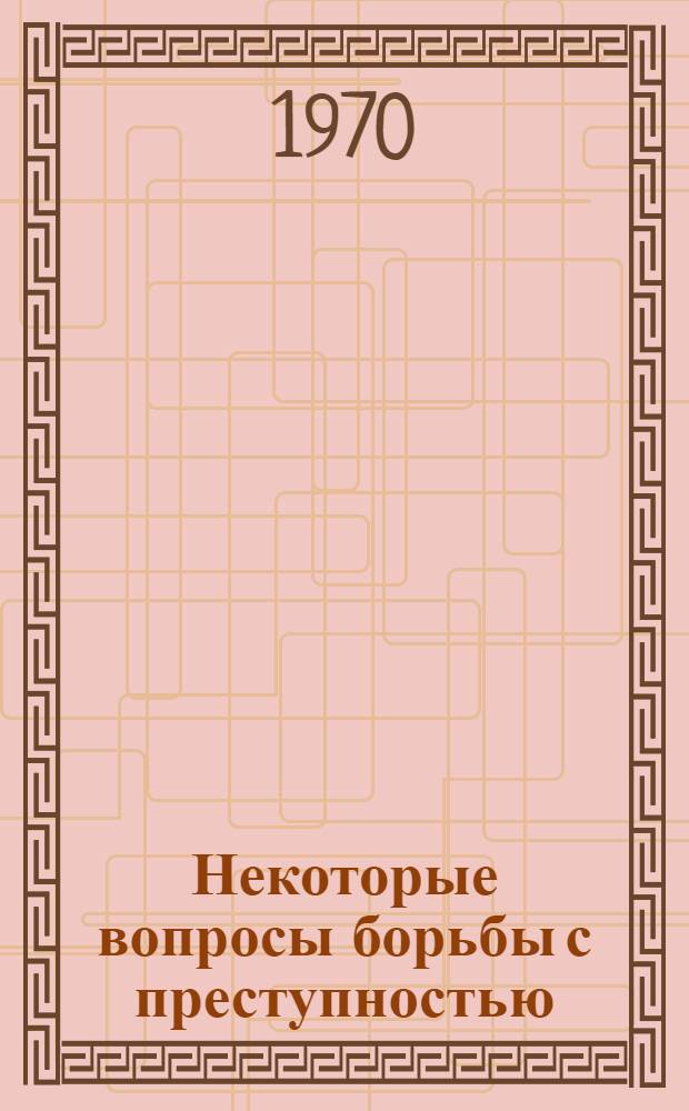 Некоторые вопросы борьбы с преступностью : Сборник науч. статей