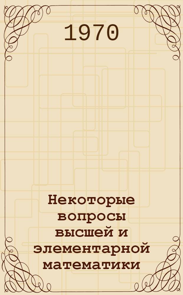 Некоторые вопросы высшей и элементарной математики : Сборник статей