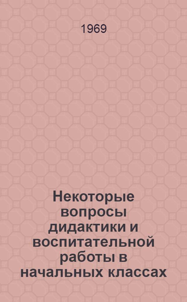 Некоторые вопросы дидактики и воспитательной работы в начальных классах : Сборник статей