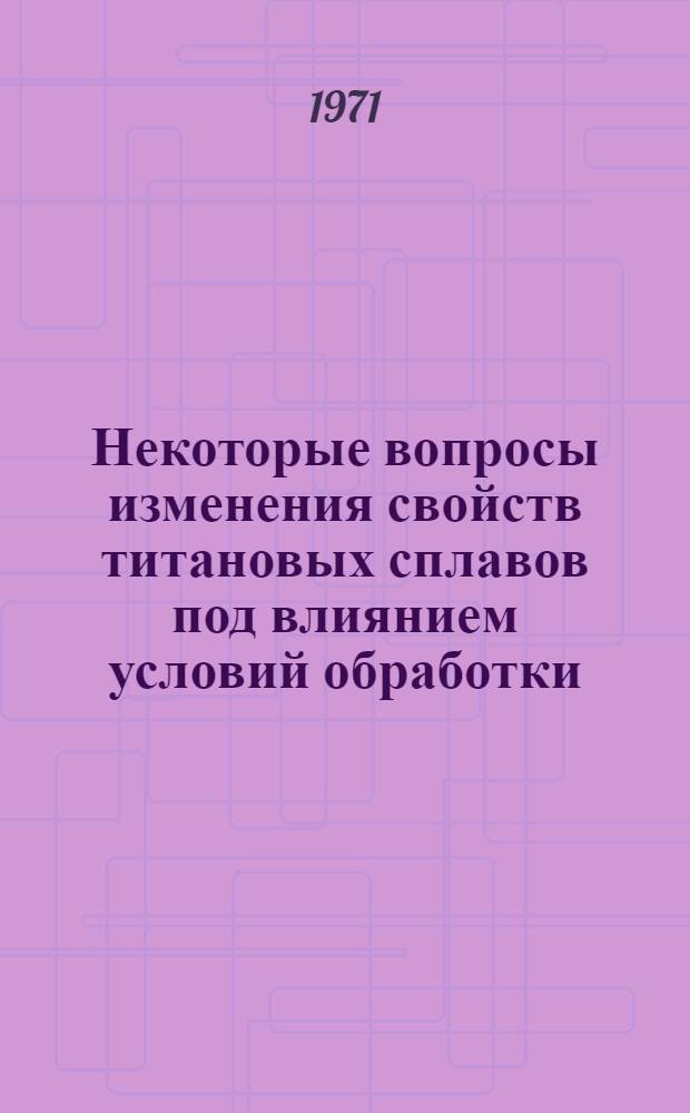 Некоторые вопросы изменения свойств титановых сплавов под влиянием условий обработки : Сборник статей