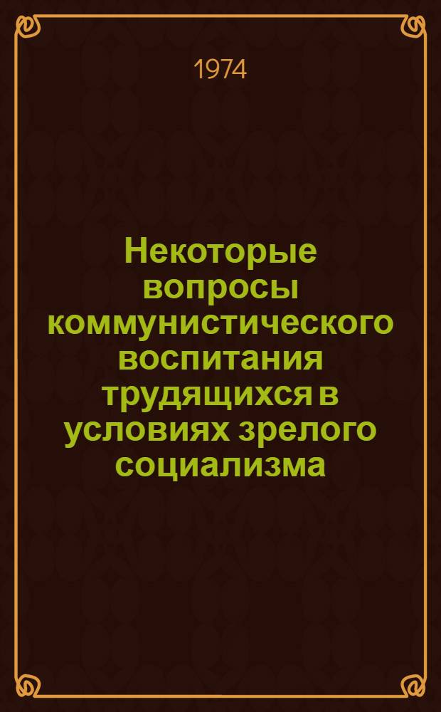 Некоторые вопросы коммунистического воспитания трудящихся в условиях зрелого социализма : Сборник статей