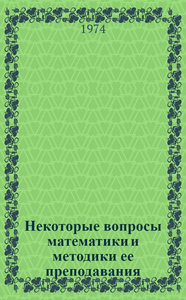 Некоторые вопросы математики и методики ее преподавания : Сборник статей