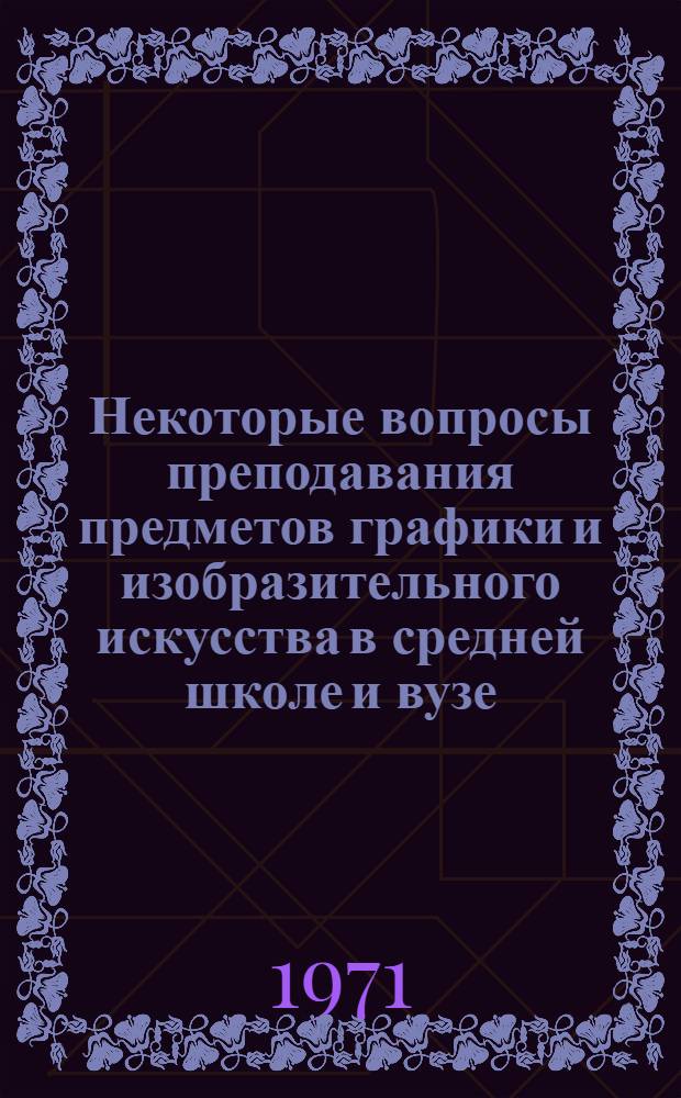 Некоторые вопросы преподавания предметов графики и изобразительного искусства в средней школе и вузе : Сборник статей